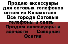 Продаю аксессуары для сотовых телефонов оптом из Казахстана  - Все города Сотовые телефоны и связь » Продам аксессуары и запчасти   . Северная Осетия